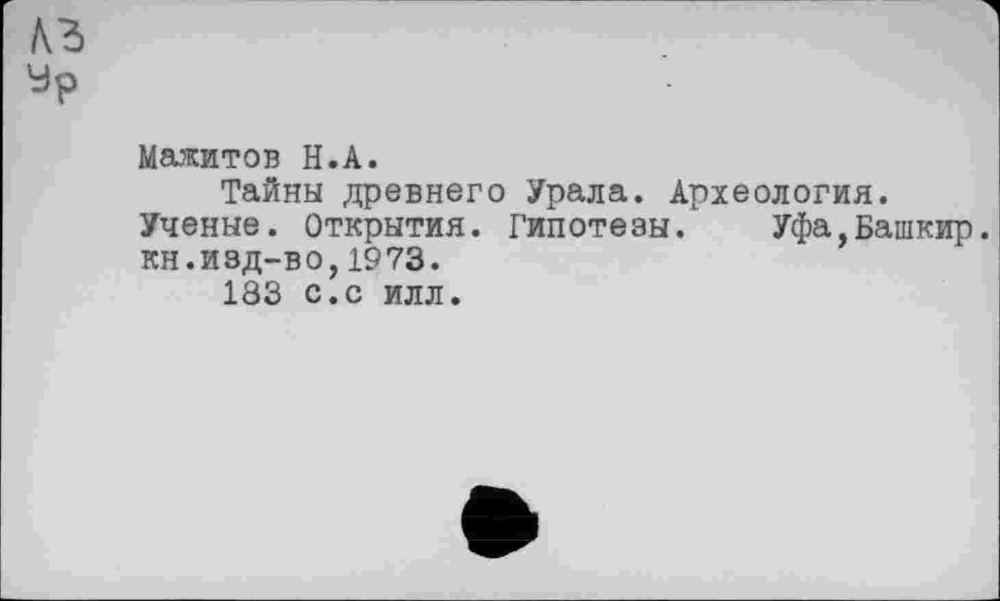 ﻿Мажитов H.А.
Тайны древнего Урала. Археология.
Ученые. Открытия. Гипотезы. Уфа,Башкир, кн.изд-во,1973.
183 с.с илл.